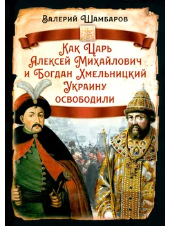 Как Царь Алексей Михайлович и Б. Хмельницкий Украину освобод