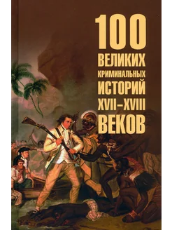 100 великих криминальных историй XVII- XVIII веков