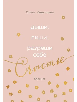 Блокнот от Ольги Савельевой Дыши Пиши Разреши себе счастье