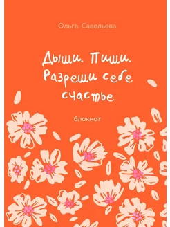Блокнот от Ольги Савельевой Дыши Пиши Разреши себе счастье