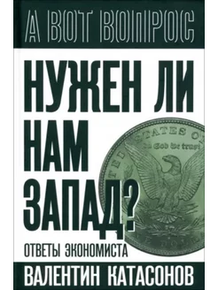 Валентин Катасонов - Нужен ли нам Запад? Ответы экономиста