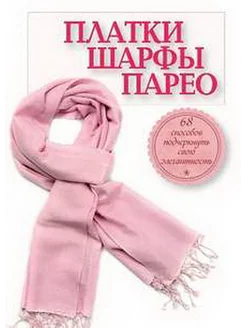 ПЛАТКИ, ШАРФЫ, ПАРЕО. 68 СПОСОБОВ ПОДЧЕРКНУТЬ СВОЮ ЭЛЕГАНТНО