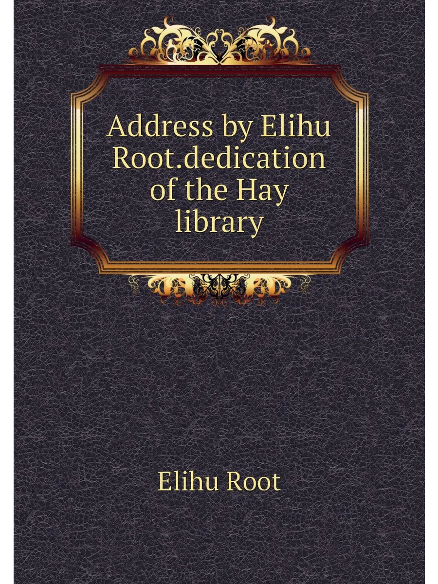 Address by Elihu Root.dedication of the Hay library