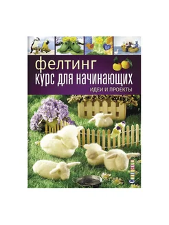 Фелтинг курс для начинающих. Идеи и проекты