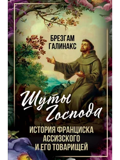 Шуты Господа. История Франциска Ассизского и его товарищей