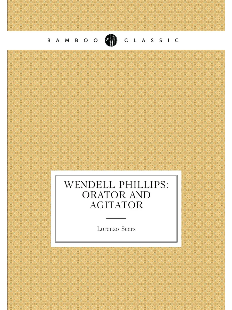 Wendell Phillips: Orator and Agitator