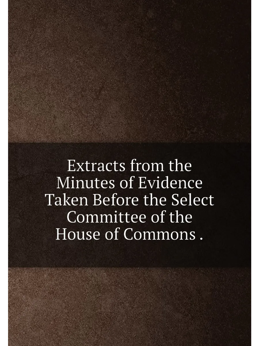 Extracts from the Minutes of Evidence Taken Before t...