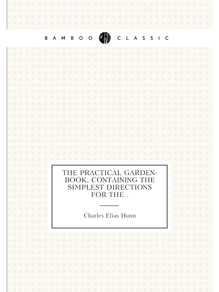The Practical Garden-book, Containing the Simplest D...