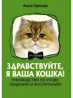 Здравствуйте, я ваша кошка! Руководство по уходу, общению